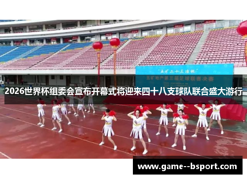 2026世界杯组委会宣布开幕式将迎来四十八支球队联合盛大游行