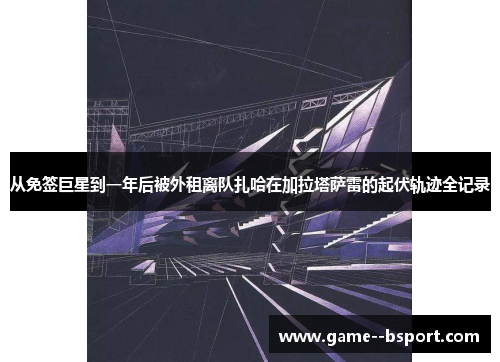 从免签巨星到一年后被外租离队扎哈在加拉塔萨雷的起伏轨迹全记录