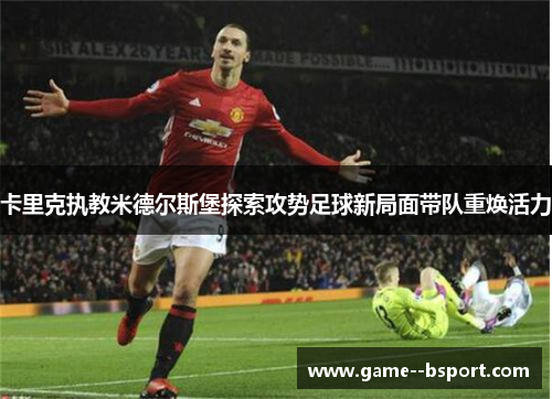 卡里克执教米德尔斯堡探索攻势足球新局面带队重焕活力