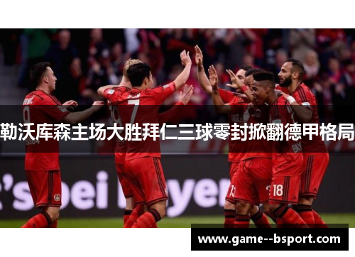 勒沃库森主场大胜拜仁三球零封掀翻德甲格局