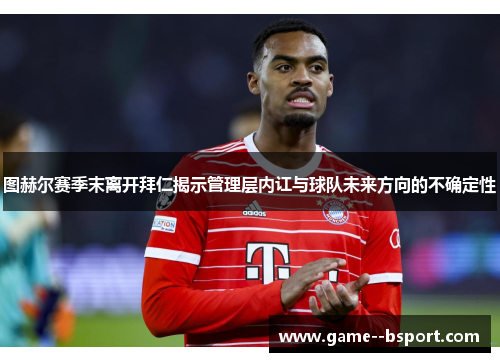 图赫尔赛季末离开拜仁揭示管理层内讧与球队未来方向的不确定性