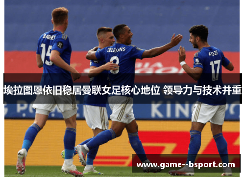 埃拉图恩依旧稳居曼联女足核心地位 领导力与技术并重 埃拉图恩依旧稳居曼联女足核心地位 领导力与技术并重