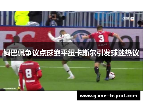 姆巴佩争议点球绝平纽卡斯尔引发球迷热议 姆巴佩争议点球绝平纽卡斯尔引发球迷热议
