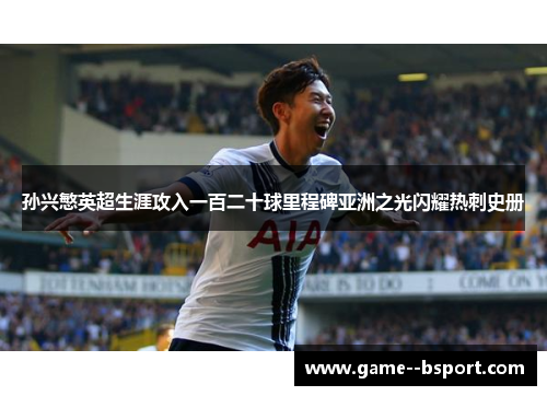 孙兴慜英超生涯攻入一百二十球里程碑亚洲之光闪耀热刺史册