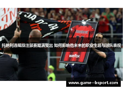 托纳利违规投注禁赛期满复出 如何影响他未来的职业生涯与球队表现