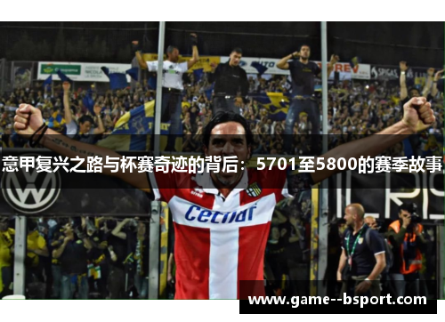 意甲复兴之路与杯赛奇迹的背后:5701至5800的赛季故事 意甲复兴之路与杯赛奇迹的背后:5701至5800的赛季故事