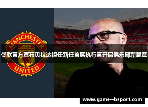 曼联官方宣布贝拉达担任新任首席执行官开启俱乐部新篇章