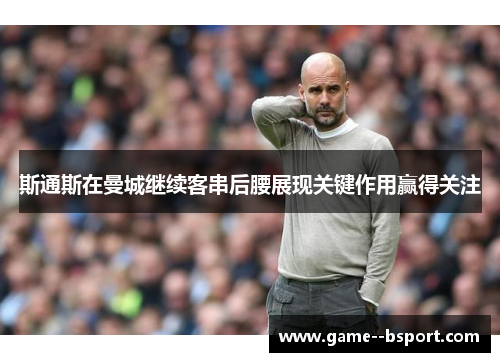 斯通斯在曼城继续客串后腰展现关键作用赢得关注 斯通斯在曼城继续客串后腰展现关键作用赢得关注