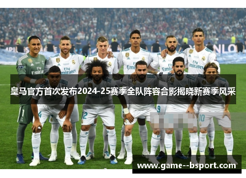 皇马官方首次发布2024-25赛季全队阵容合影揭晓新赛季风采