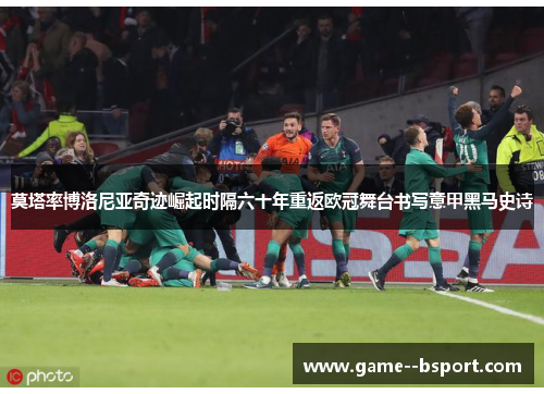 莫塔率博洛尼亚奇迹崛起时隔六十年重返欧冠舞台书写意甲黑马史诗