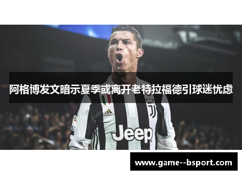 阿格博发文暗示夏季或离开老特拉福德引球迷忧虑 阿格博发文暗示夏季或离开老特拉福德引球迷忧虑