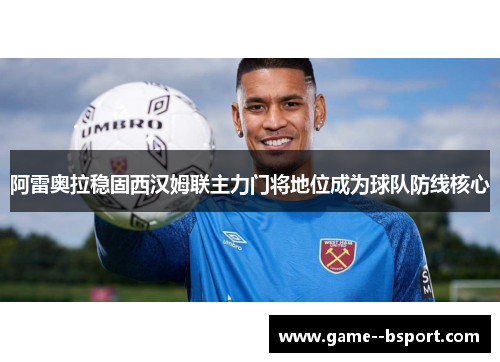 阿雷奥拉稳固西汉姆联主力门将地位成为球队防线核心