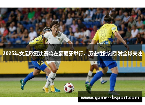 2025年女足欧冠决赛将在葡萄牙举行，历史性时刻引发全球关注