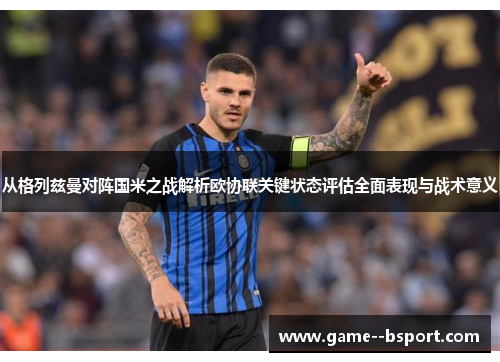 从格列兹曼对阵国米之战解析欧协联关键状态评估全面表现与战术意义 从格列兹曼对阵国米之战解析欧协联关键状态评估全面表现与战术意义