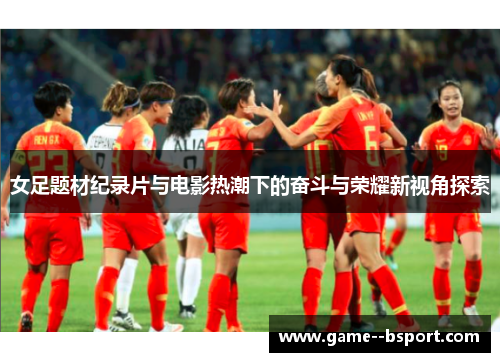 女足题材纪录片与电影热潮下的奋斗与荣耀新视角探索