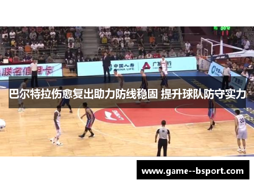 巴尔特拉伤愈复出助力防线稳固 提升球队防守实力