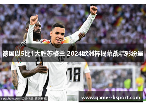 德国以5比1大胜苏格兰 2024欧洲杯揭幕战精彩纷呈