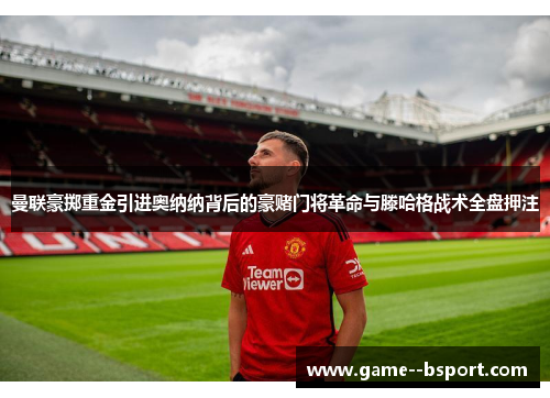 曼联豪掷重金引进奥纳纳背后的豪赌门将革命与滕哈格战术全盘押注