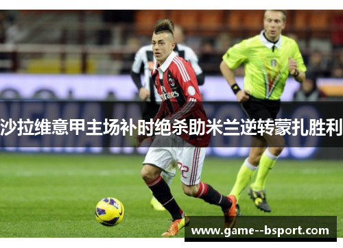 沙拉维意甲主场补时绝杀助米兰逆转蒙扎胜利