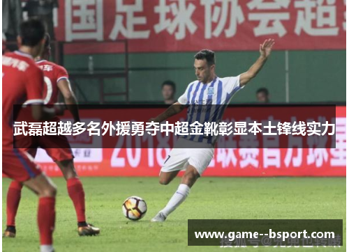 武磊超越多名外援勇夺中超金靴彰显本土锋线实力