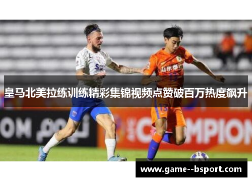 皇马北美拉练训练精彩集锦视频点赞破百万热度飙升
