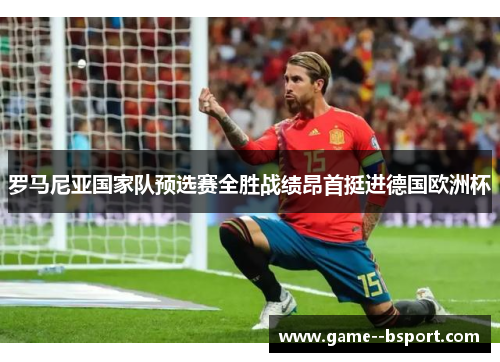 罗马尼亚国家队预选赛全胜战绩昂首挺进德国欧洲杯