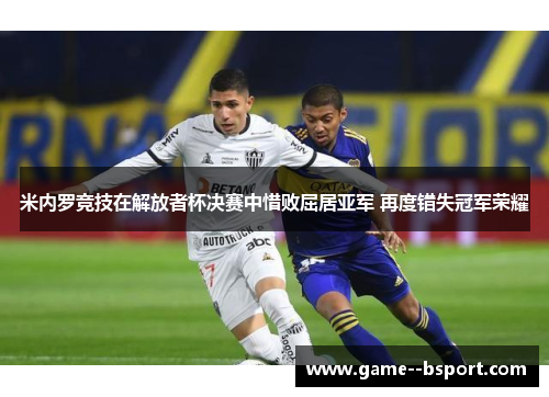 米内罗竞技在解放者杯决赛中惜败屈居亚军 再度错失冠军荣耀