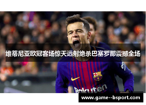 维蒂尼亚欧冠客场惊天远射绝杀巴塞罗那震撼全场