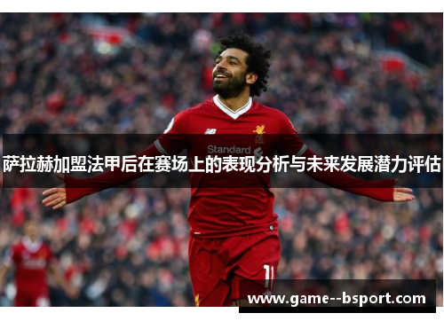 萨拉赫加盟法甲后在赛场上的表现分析与未来发展潜力评估