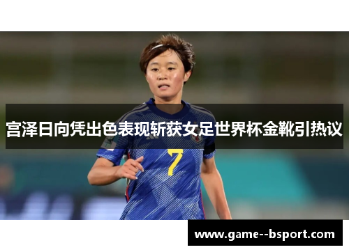宫泽日向凭出色表现斩获女足世界杯金靴引热议