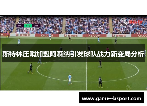 斯特林压哨加盟阿森纳引发球队战力新变局分析