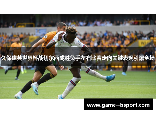 久保建英世界杯战切尔西成胜负手左右比赛走向关键表现引爆全场 久保建英世界杯战切尔西成胜负手左右比赛走向关键表现引爆全场