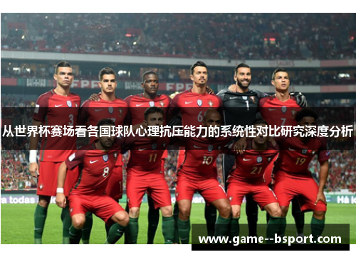 从世界杯赛场看各国球队心理抗压能力的系统性对比研究深度分析