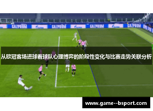 从欧冠客场进球看球队心理博弈的阶段性变化与比赛走势关联分析 从欧冠客场进球看球队心理博弈的阶段性变化与比赛走势关联分析