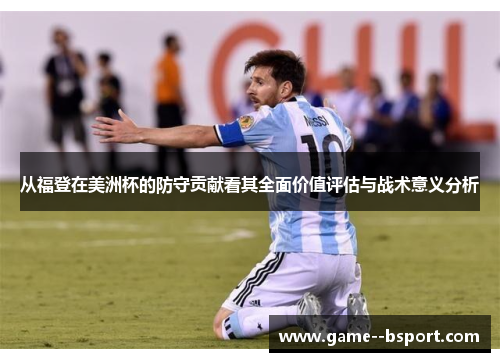 从福登在美洲杯的防守贡献看其全面价值评估与战术意义分析 从福登在美洲杯的防守贡献看其全面价值评估与战术意义分析