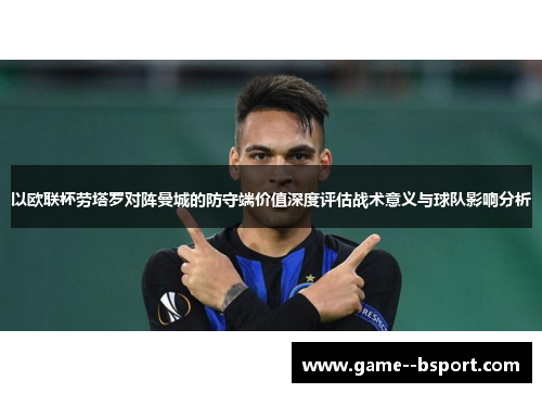 以欧联杯劳塔罗对阵曼城的防守端价值深度评估战术意义与球队影响分析