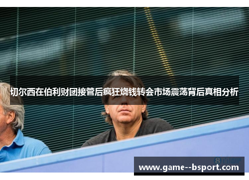 切尔西在伯利财团接管后疯狂烧钱转会市场震荡背后真相分析 切尔西在伯利财团接管后疯狂烧钱转会市场震荡背后真相分析