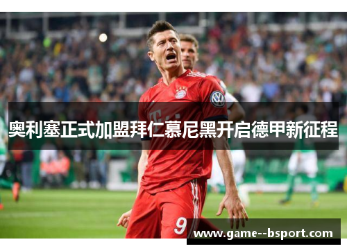 奥利塞正式加盟拜仁慕尼黑开启德甲新征程 奥利塞正式加盟拜仁慕尼黑开启德甲新征程