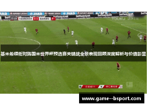 基米希领衔对阵国米世界杯预选赛关键战全景表现回顾深度解析与价值彰显 基米希领衔对阵国米世界杯预选赛关键战全景表现回顾深度解析与价值彰显