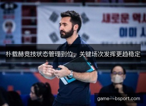朴载赫竞技状态管理到位，关键场次发挥更趋稳定